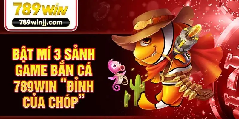 Bật mí 3 sảnh game bắn cá 789win “đỉnh của chóp”
