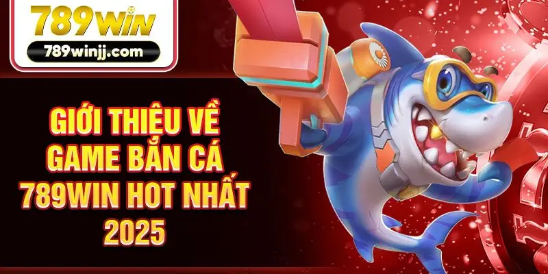 Giới thiệu về game bắn cá 789win hot nhất 2025